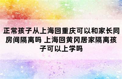 正常孩子从上海回重庆可以和家长同房间隔离吗 上海回黄冈居家隔离孩子可以上学吗